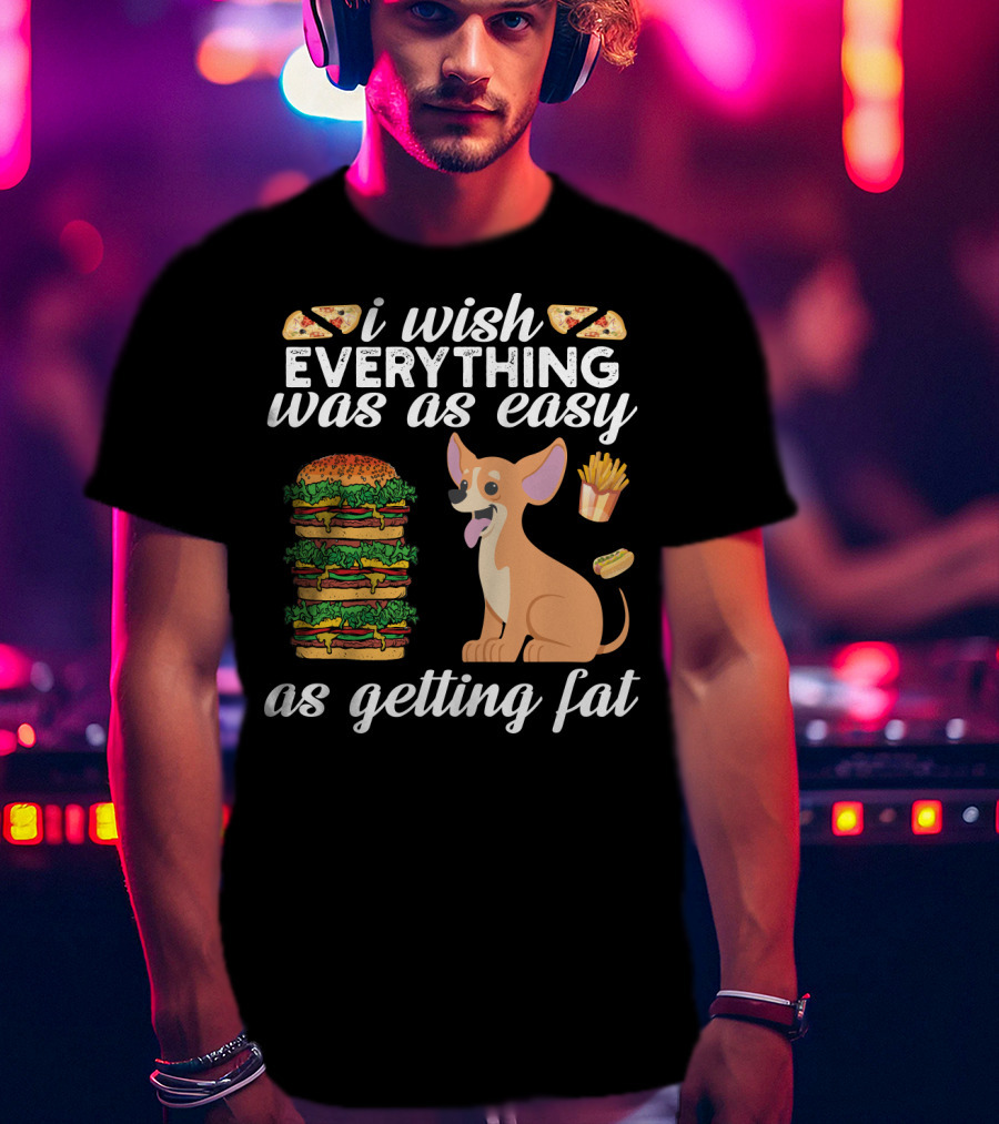 I Wish Everything Was As Easy As Getting Fat Chihuahua Pizza Burger Fries Hotdog T-Shirt
