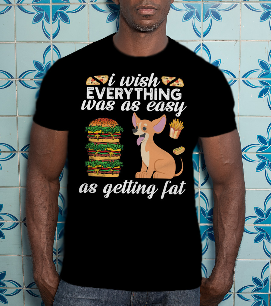 I Wish Everything Was As Easy As Getting Fat Chihuahua Pizza Burger Fries Hotdog T-Shirt