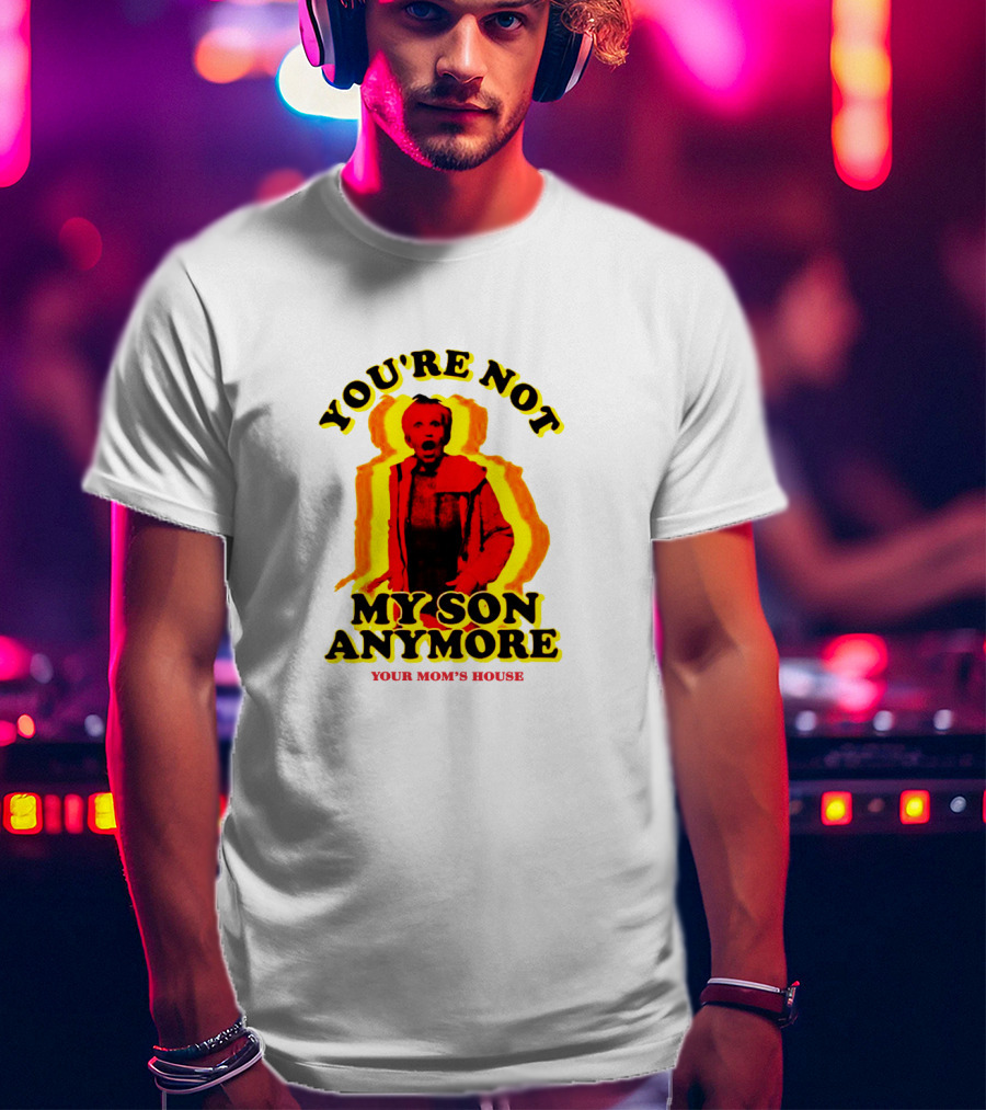 You're Not My Son Anymore Your Mom's House T-Shirt
