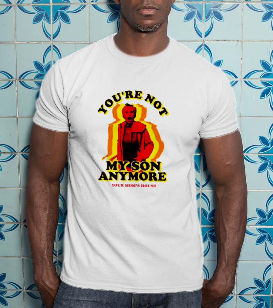 You're Not My Son Anymore Your Mom's House T-Shirt