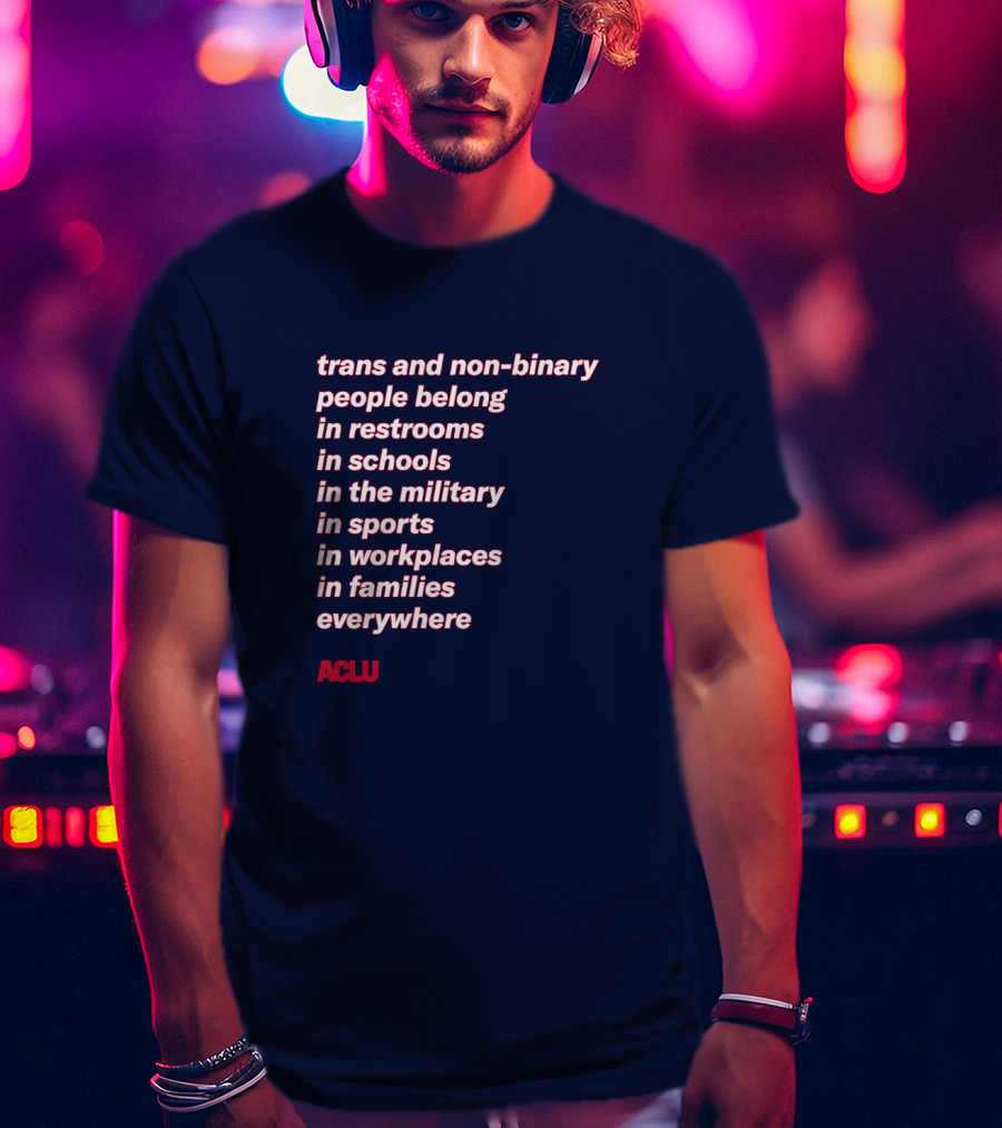 Trans And Non-binary People Belong In Restrooms In Schools In The Military In Sports In Workplaces In Families Everywhere ACLU T-Shirt