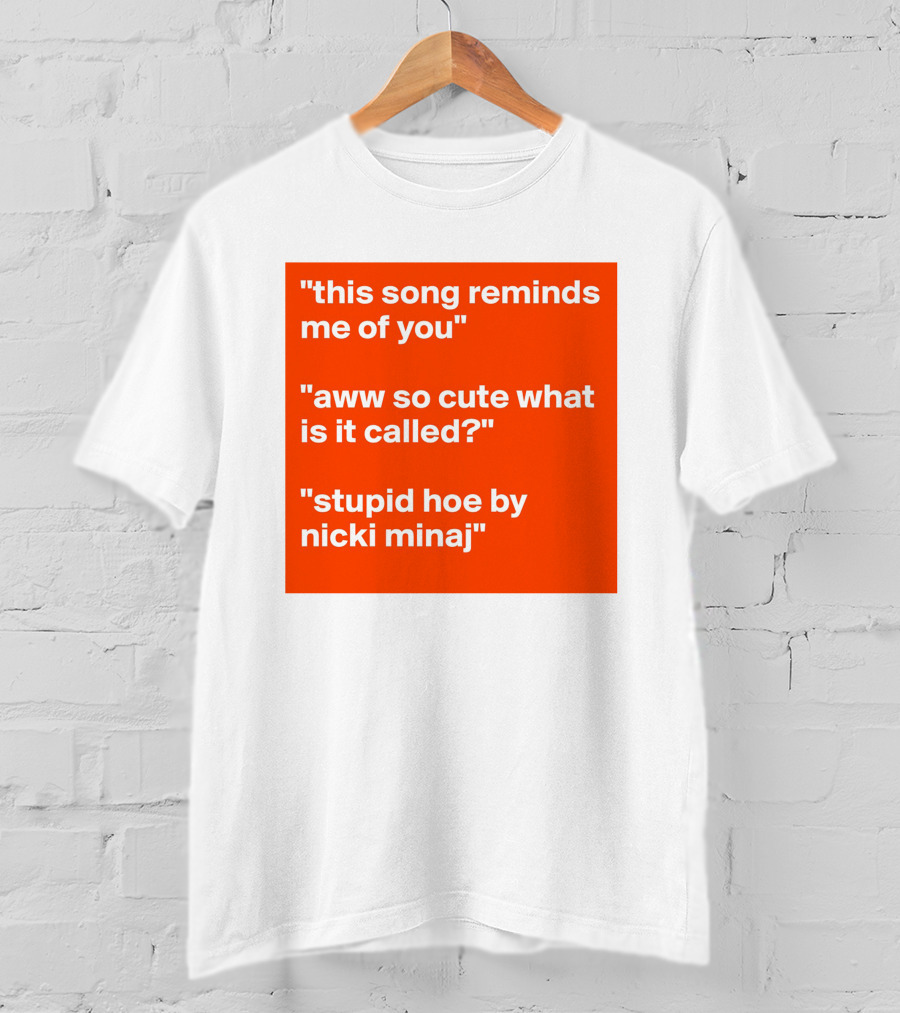 This Song Reminds Me Of You Aww So Cute What Is It Called Stupid Hoe By Nicki Minaj T-Shirt