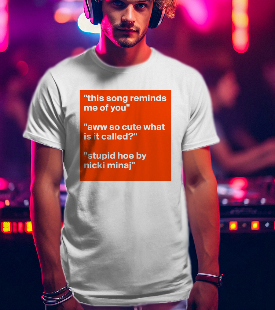 This Song Reminds Me Of You Aww So Cute What Is It Called Stupid Hoe By Nicki Minaj T-Shirt