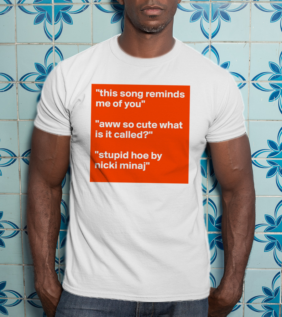 This Song Reminds Me Of You Aww So Cute What Is It Called Stupid Hoe By Nicki Minaj T-Shirt