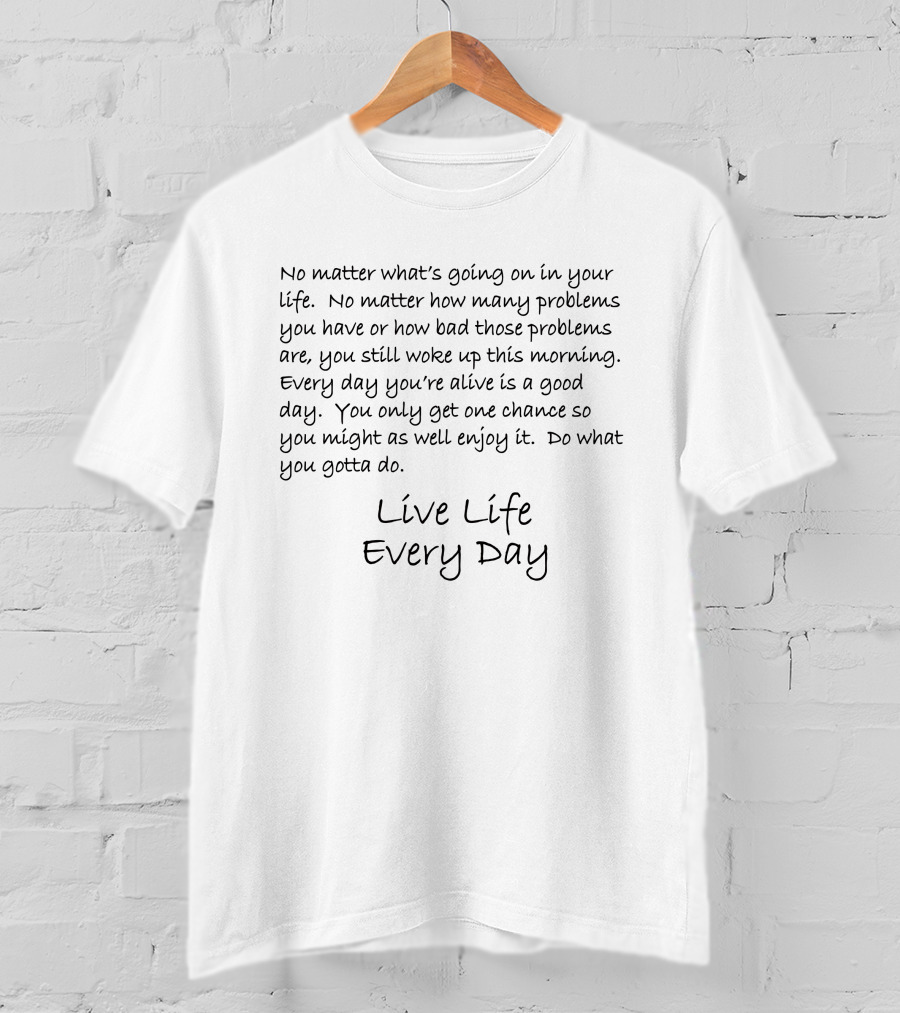 Live Life Every Day No Matter What’s Going On You Only Get One Chance Enjoy It T-Shirt
