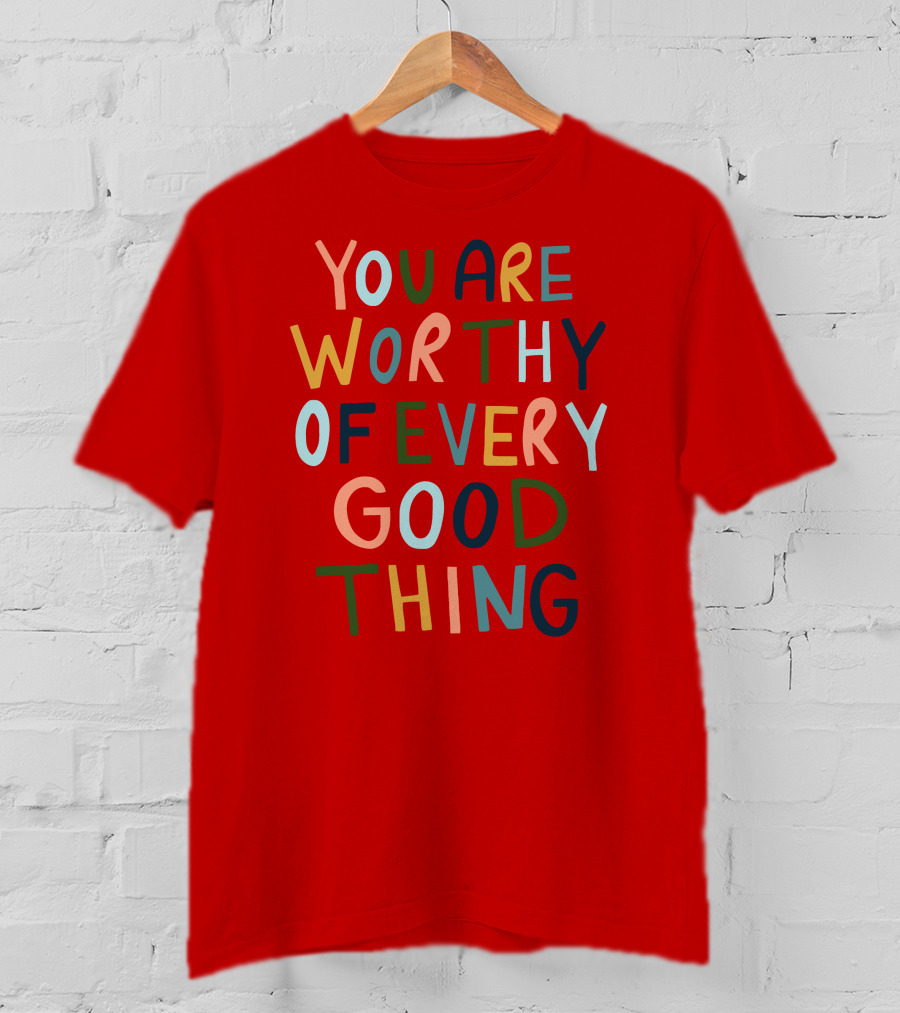You Are Worthy Of Every Good Thing Multicolor Positive Message T-Shirt