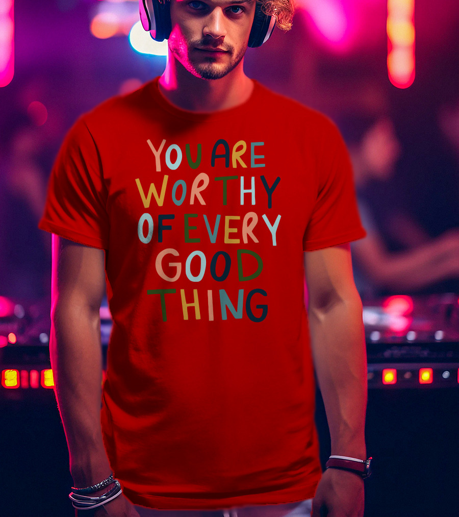 You Are Worthy Of Every Good Thing Multicolor Positive Message T-Shirt