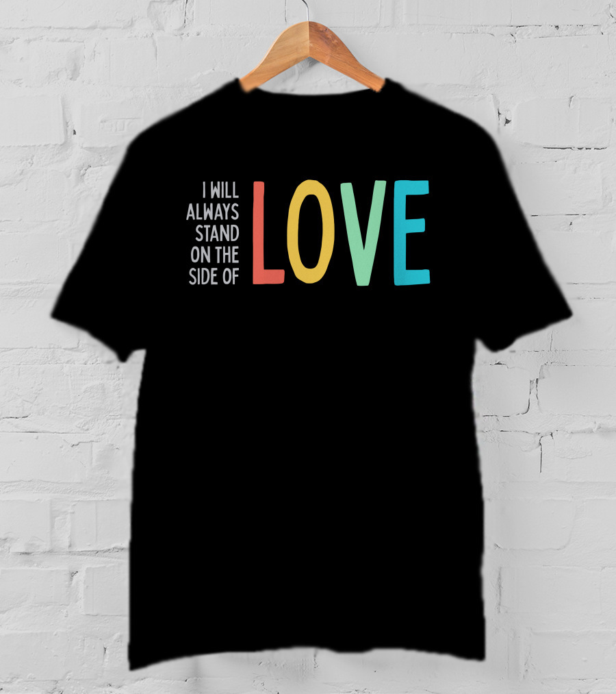 I Will Always Stand On The Side Of Love T-Shirt