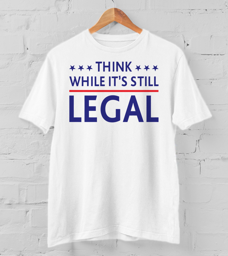 Think While It's Still Legal T-Shirt