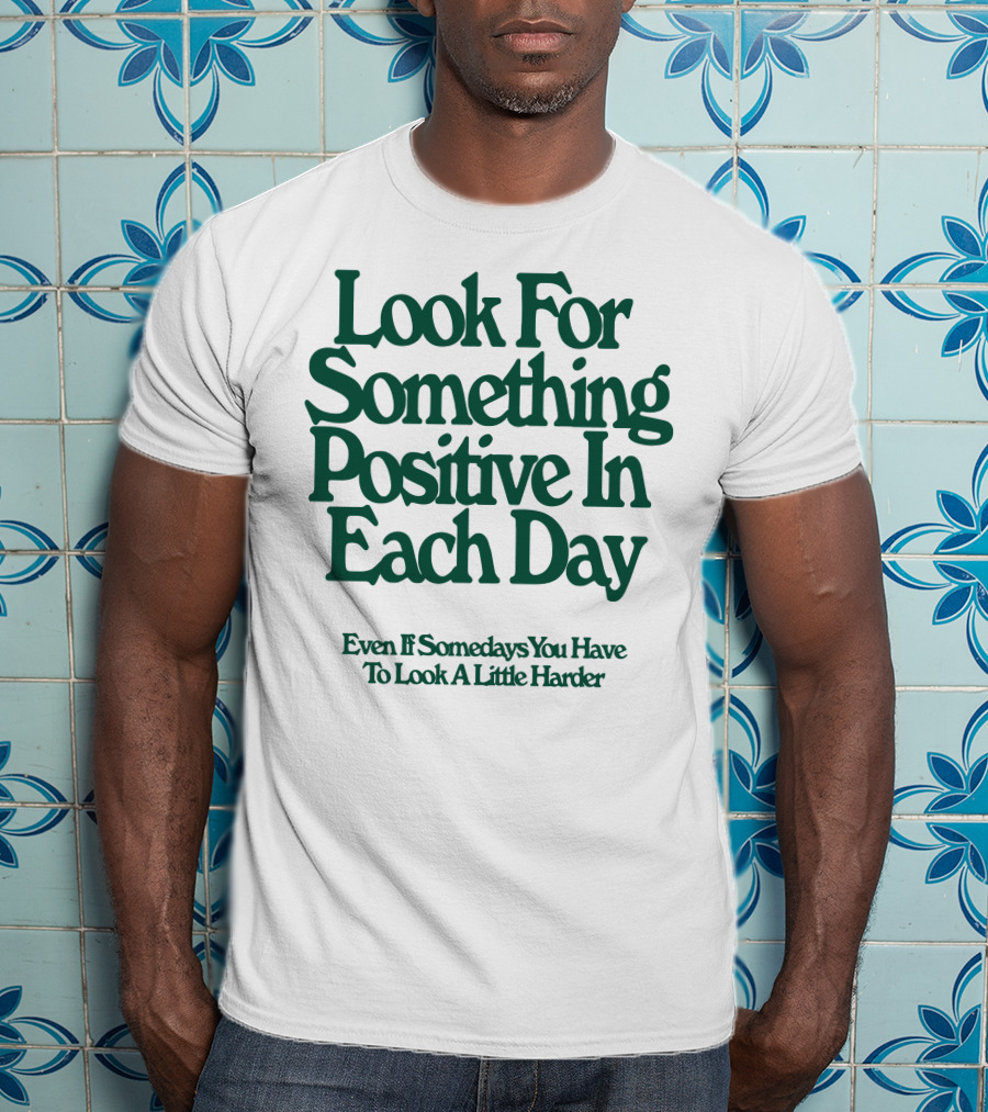 Look For Something Positive In Each Day Even If Somedays You Have To Look A Little Harder T-Shirt