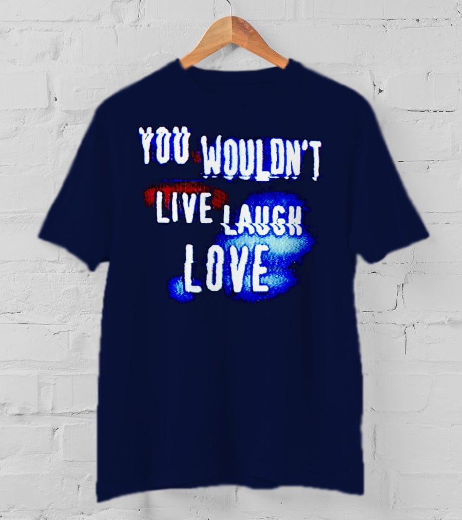 You Wouldn't Live Laugh Love T-Shirt