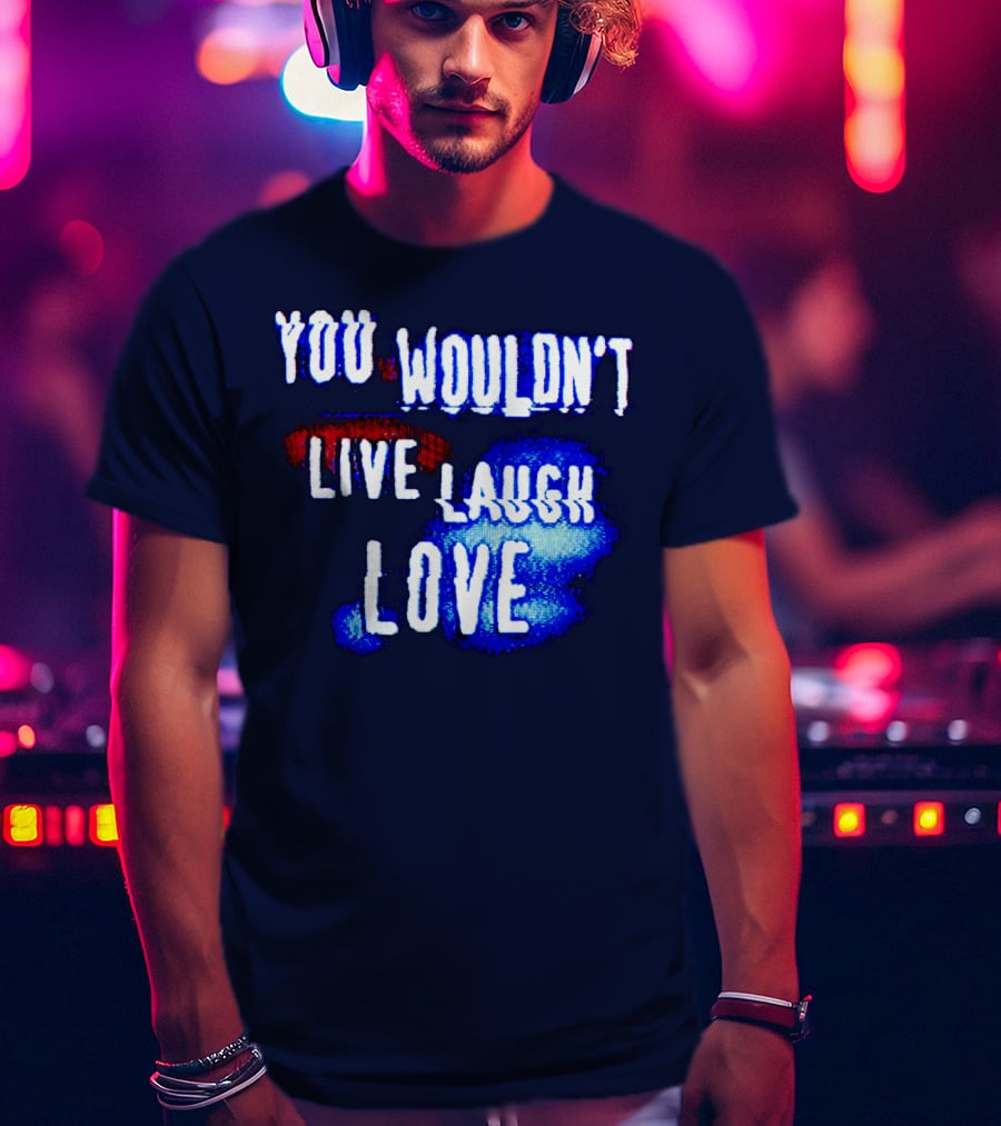 You Wouldn't Live Laugh Love T-Shirt