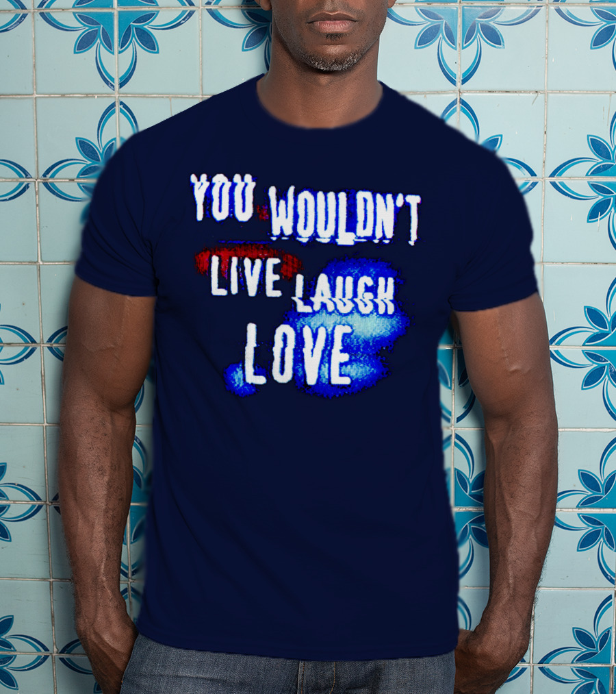 You Wouldn't Live Laugh Love T-Shirt