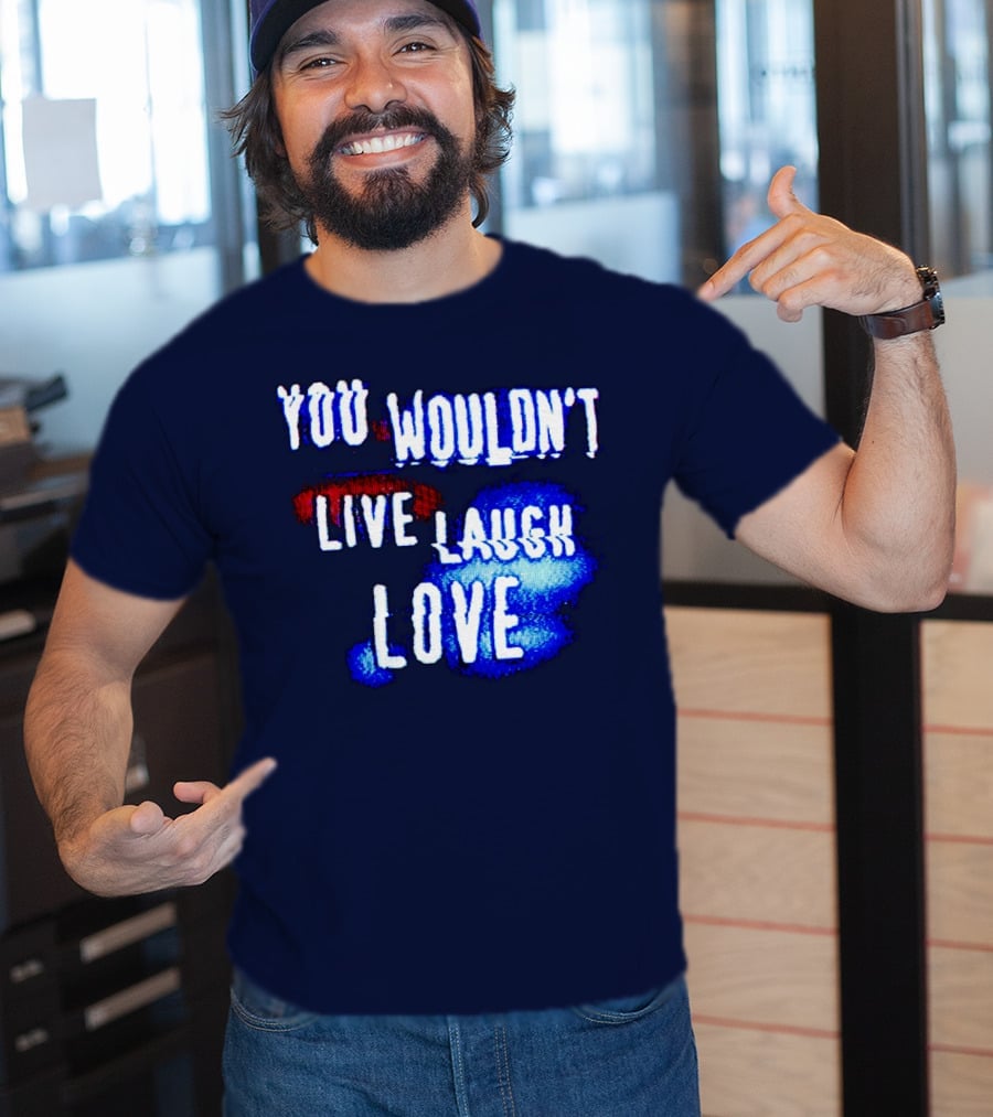 You Wouldn't Live Laugh Love T-Shirt