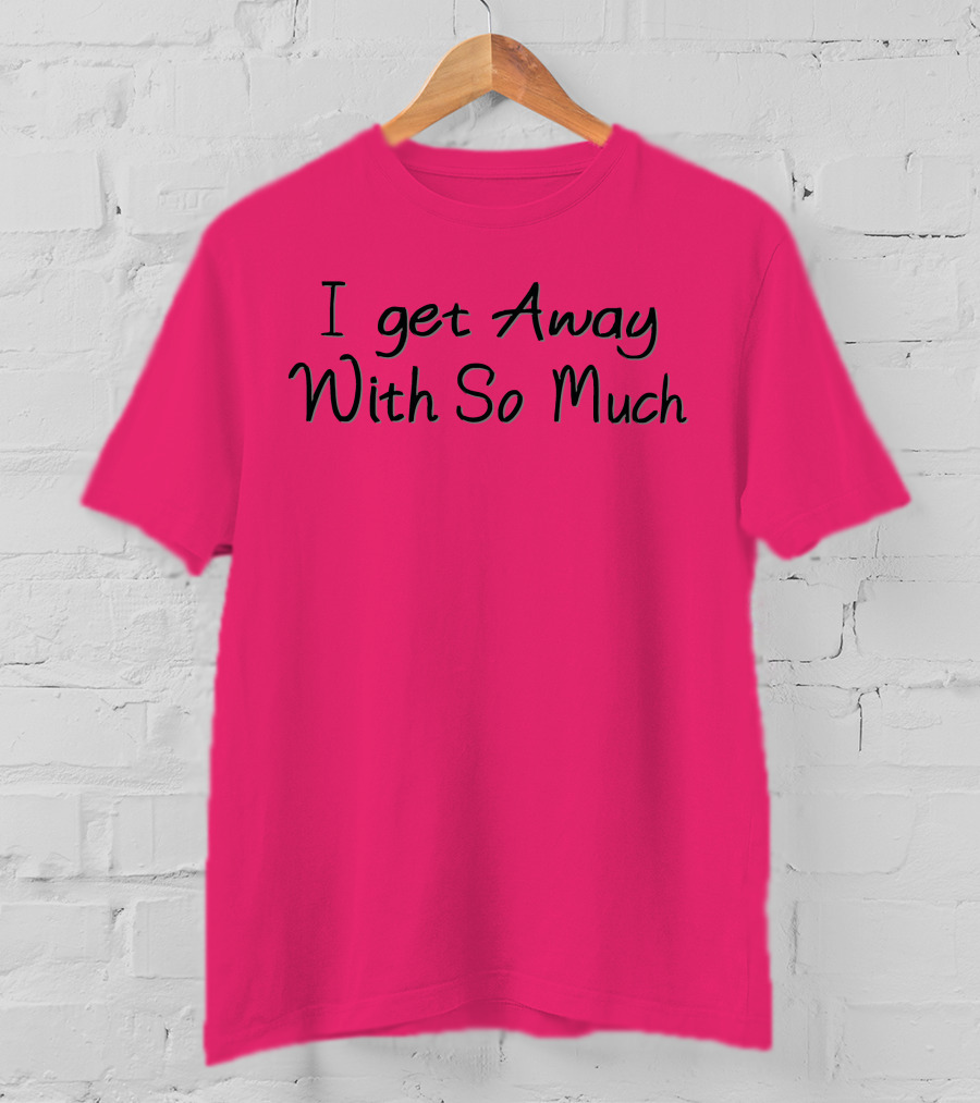 I Get Away With So Much T-Shirt