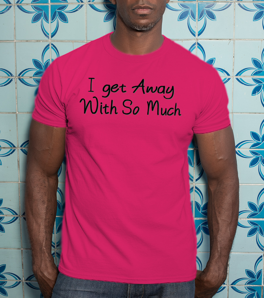 I Get Away With So Much T-Shirt