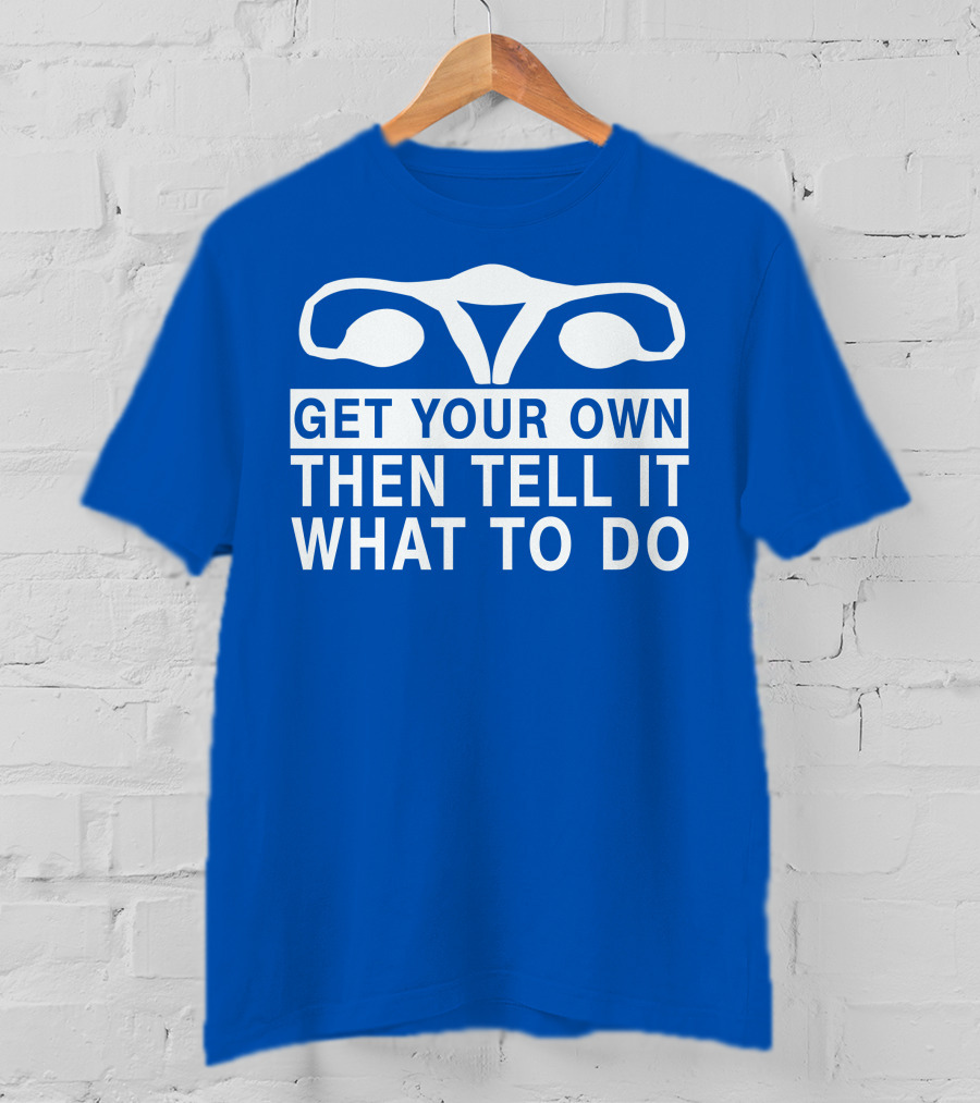 Get Your Own Then Tell It What To Do Ovaries T-Shirt