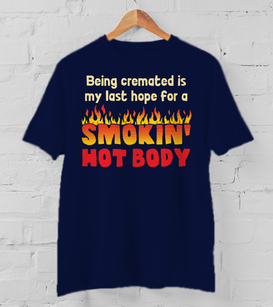 Being Cremated Is My Last Hope For A Smokin' Hot Body T-Shirt