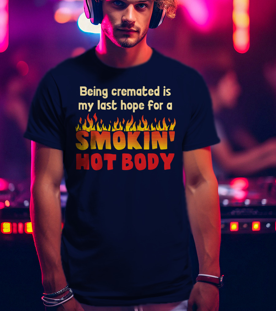 Being Cremated Is My Last Hope For A Smokin' Hot Body T-Shirt