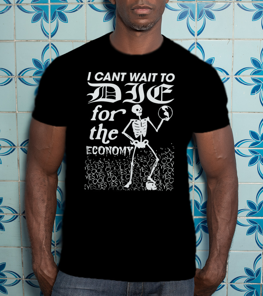 I Cant Wait To Die For The Economy Cool Yes T-Shirt
