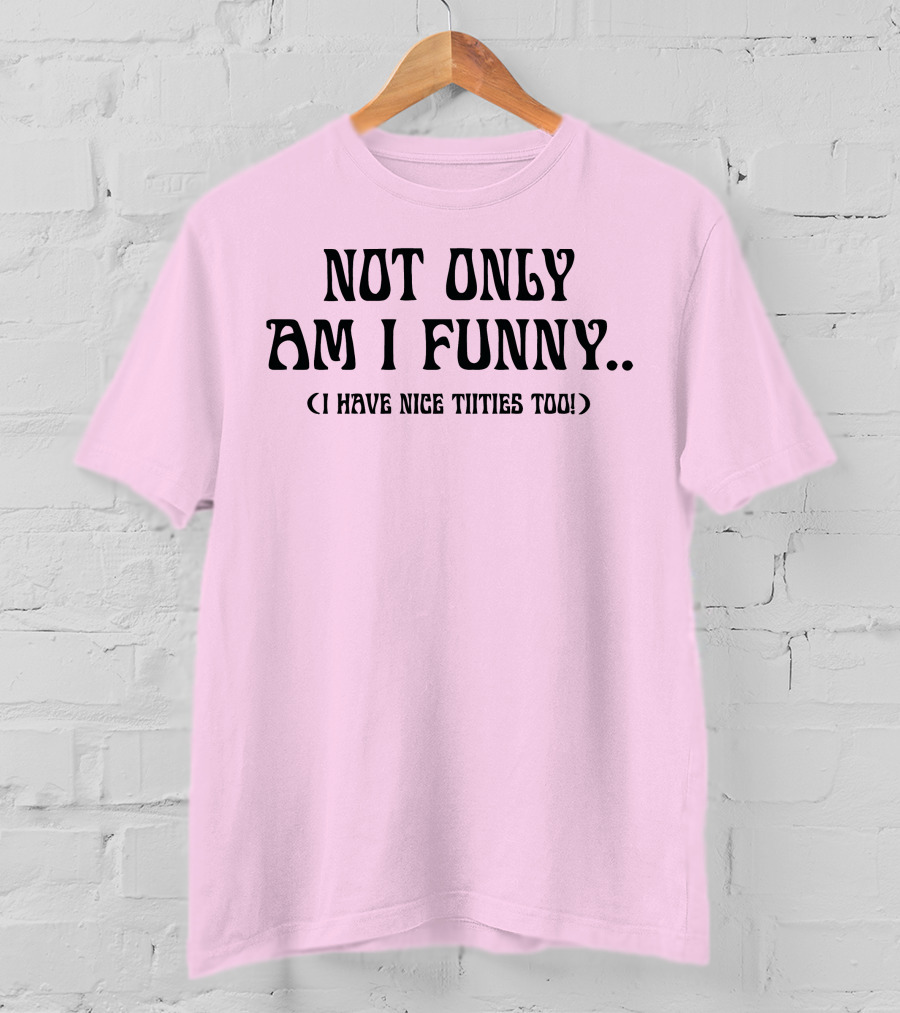 Not Only Am I Funny I Have Nice Titties Too T-Shirt