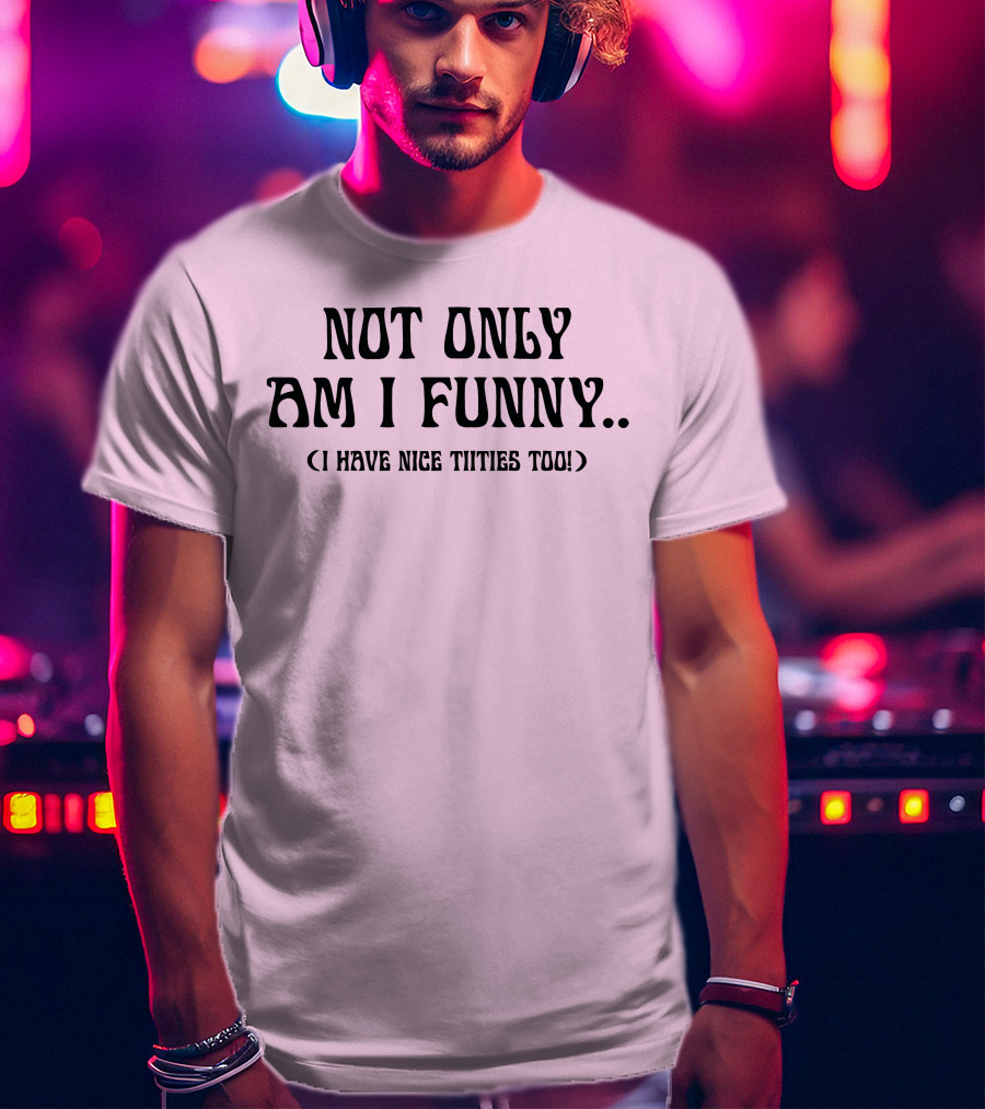 Not Only Am I Funny I Have Nice Titties Too T-Shirt
