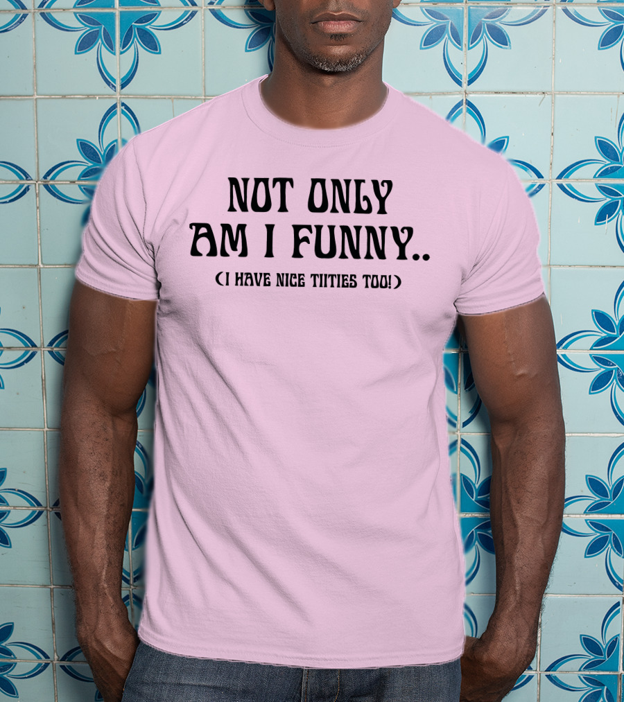 Not Only Am I Funny I Have Nice Titties Too T-Shirt