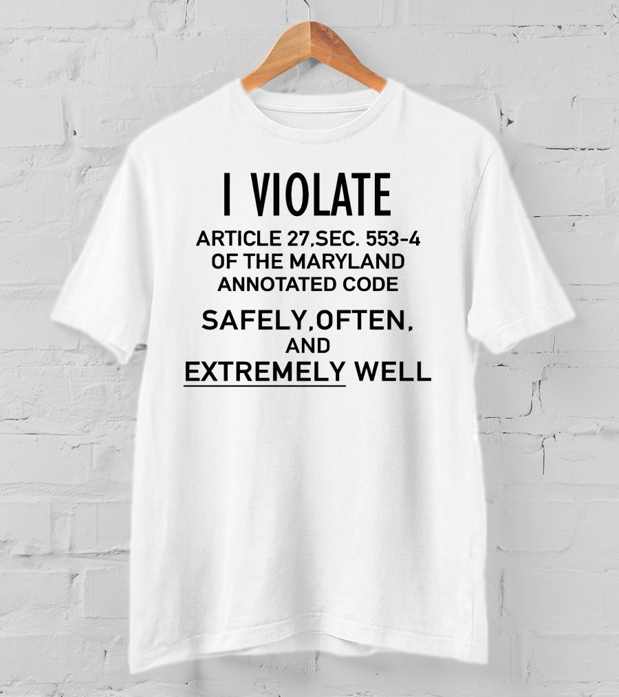 I Violate Article 27 Sec 553-4 Of The Maryland Annotated Code Safely Often And Extremely Well T-Shirt