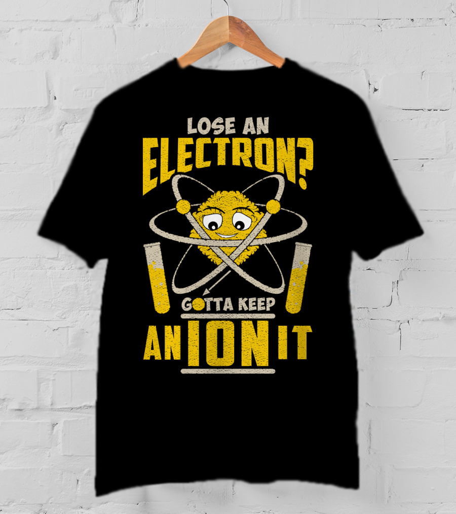 Lose An Electron? Gotta Keep An Ion It T-Shirt