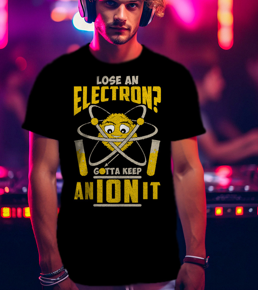 Lose An Electron? Gotta Keep An Ion It T-Shirt