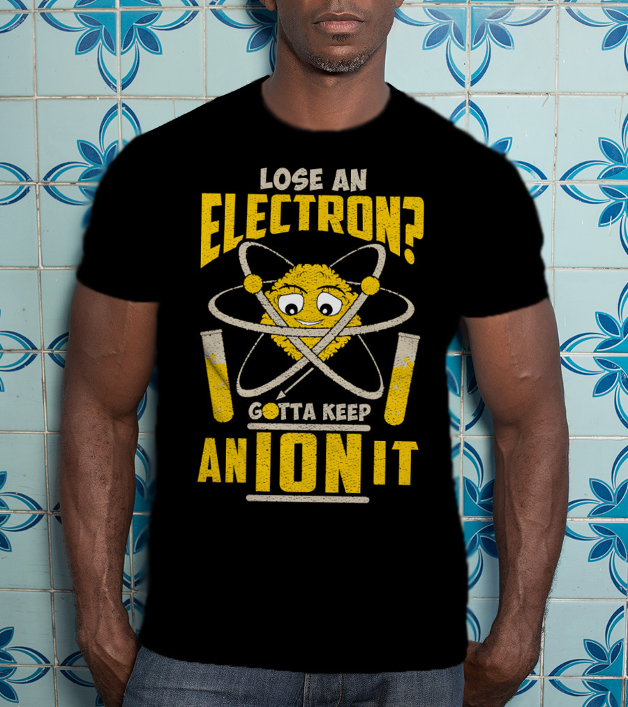 Lose An Electron? Gotta Keep An Ion It T-Shirt