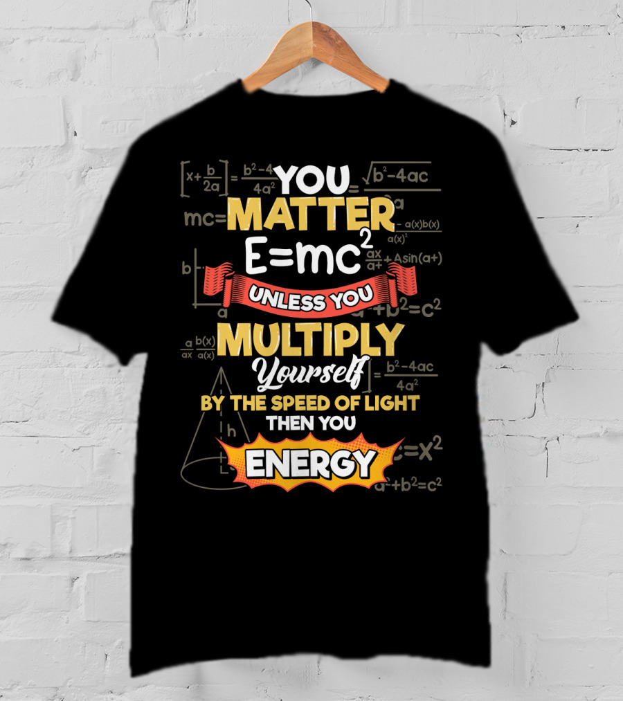 You Matter E=mc² Unless You Multiply Yourself By The Speed Of Light Then You Energy T-Shirt
