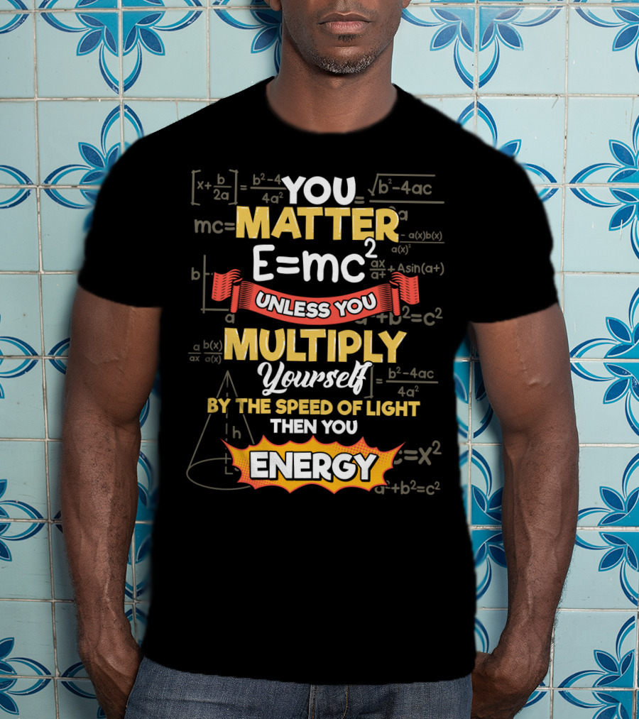 You Matter E=mc² Unless You Multiply Yourself By The Speed Of Light Then You Energy T-Shirt