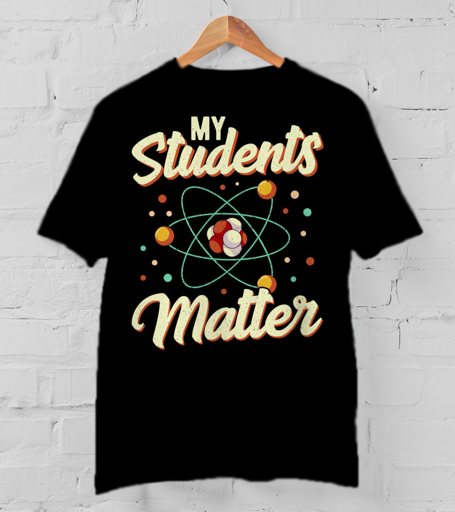 Back To School Science Teacher Chemistry My Students Matter Atom T-Shirt