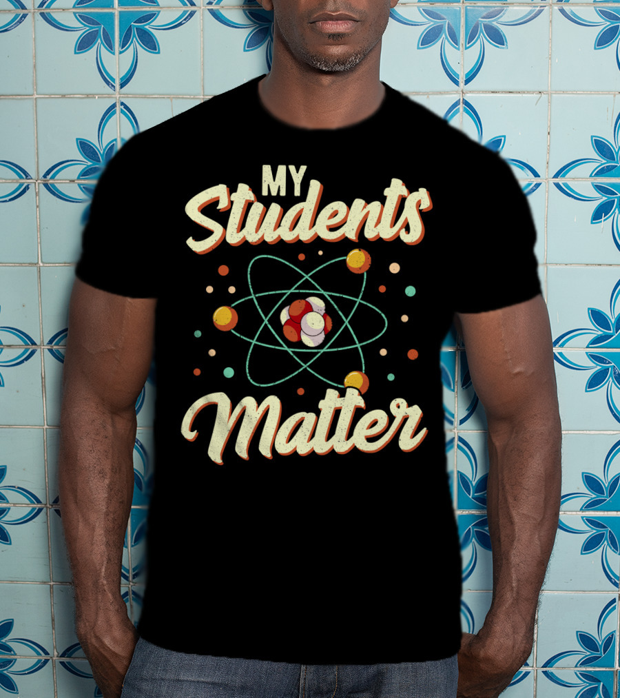 Back To School Science Teacher Chemistry My Students Matter Atom T-Shirt