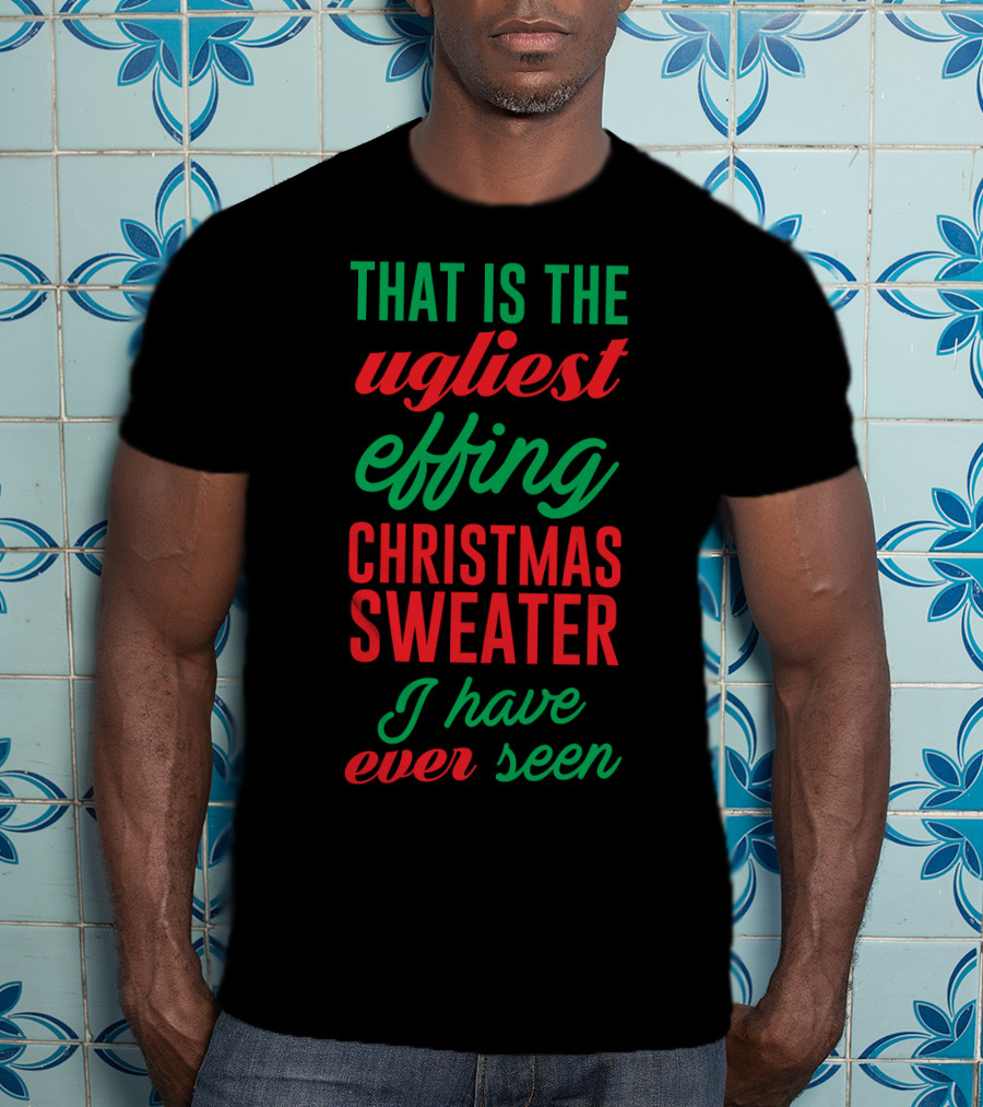That Is The Ugliest Effing Christmas Sweater I Have Ever Seen T-Shirt