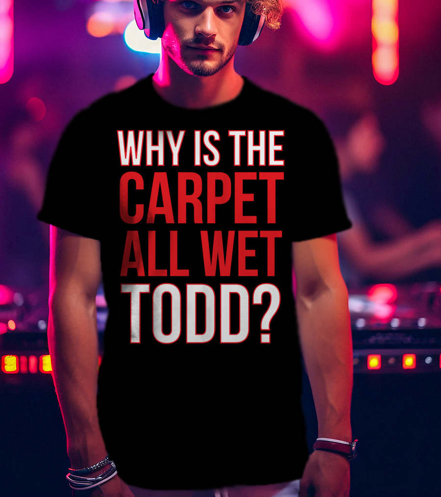 Why Is The Carpet All Wet Todd Christmas Vacation Movie T-Shirt