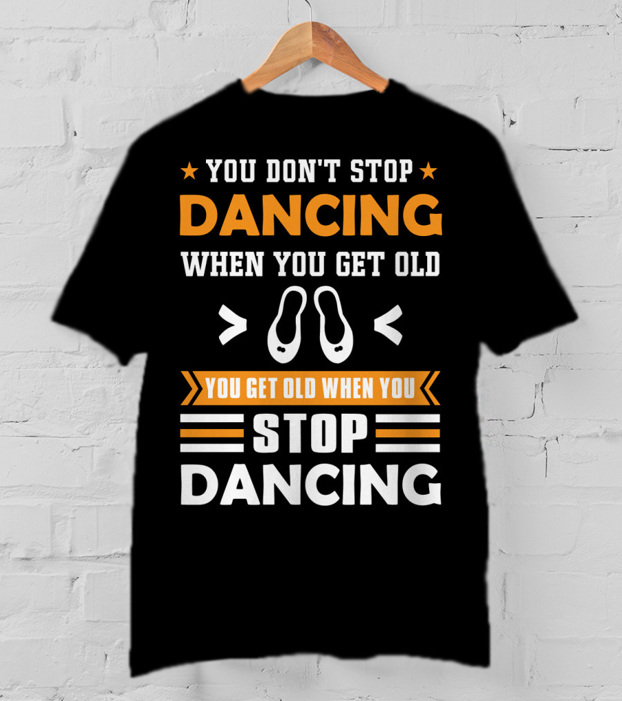You Don't Stop Dancing When You Get Old You Get Old When You Stop Dancing T-Shirt