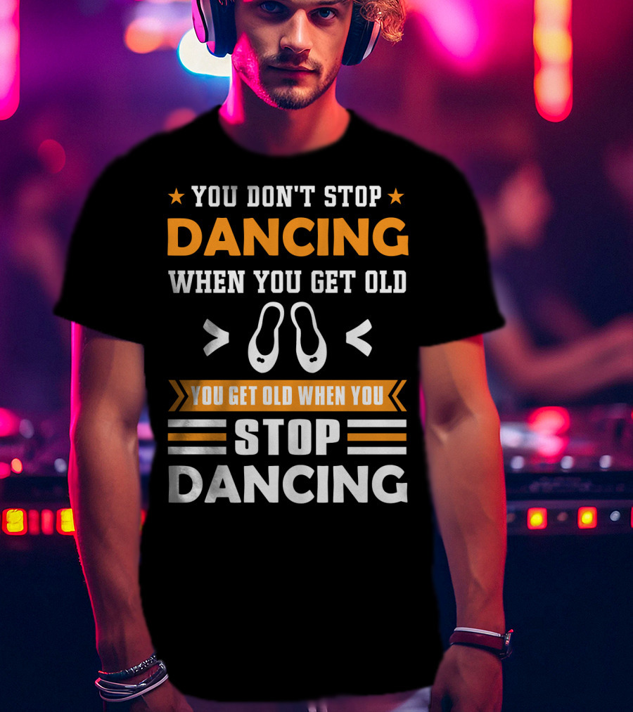 You Don't Stop Dancing When You Get Old You Get Old When You Stop Dancing T-Shirt