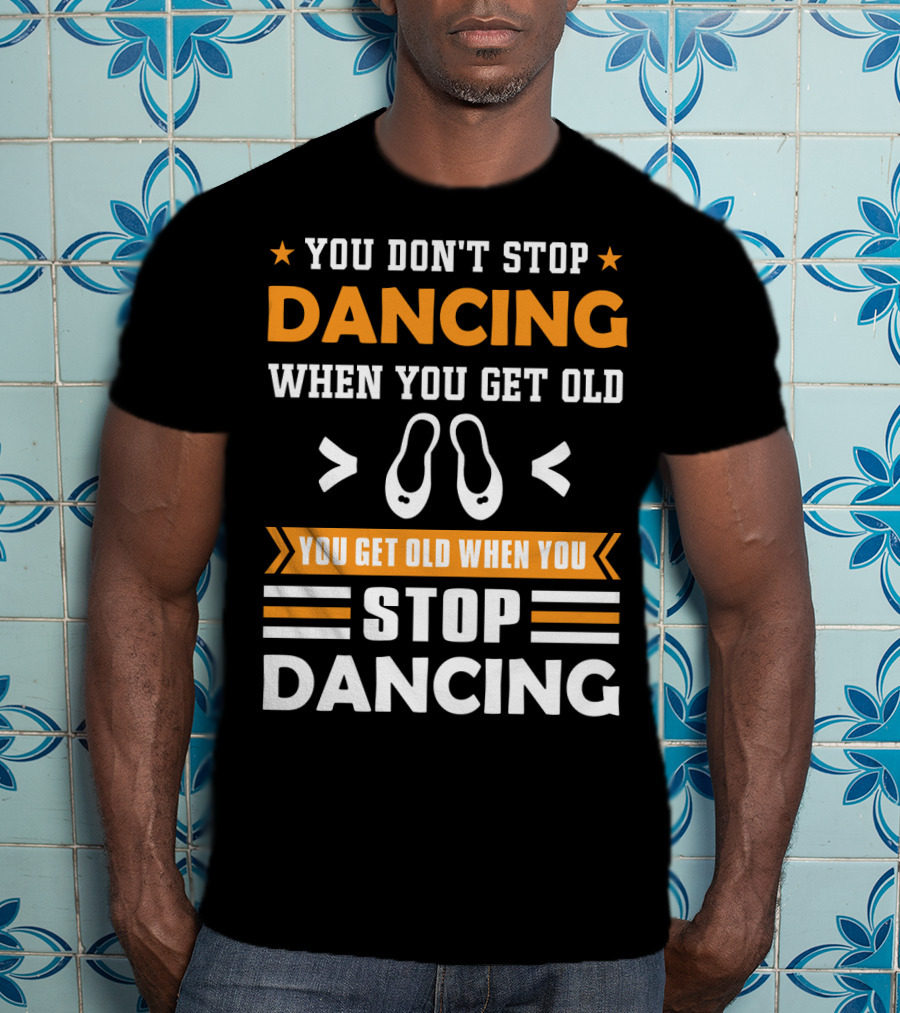 You Don't Stop Dancing When You Get Old You Get Old When You Stop Dancing T-Shirt