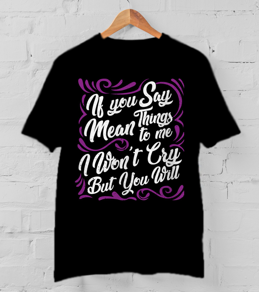 If You Say Mean Things To Me I Won't Cry But You Will Mean Things T-Shirt
