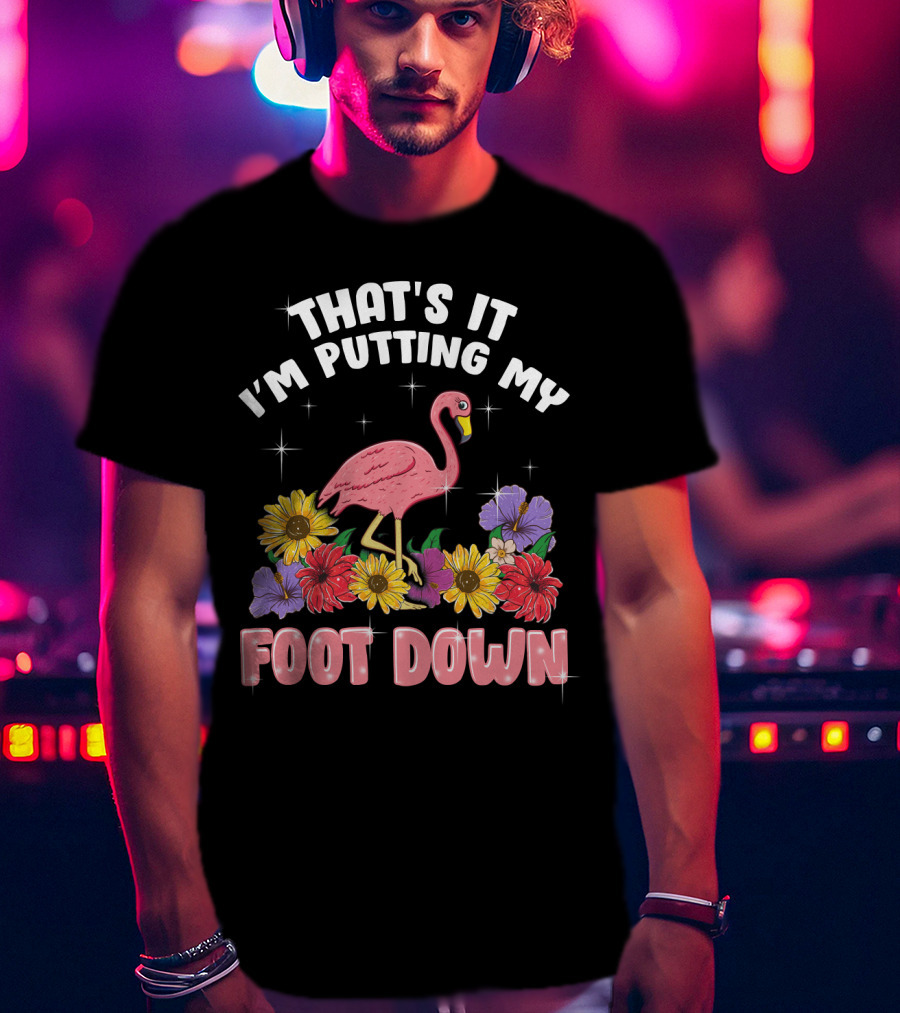 That's It I'm Putting My Foot Down Pink Flamingo Summer Flowers T-Shirt
