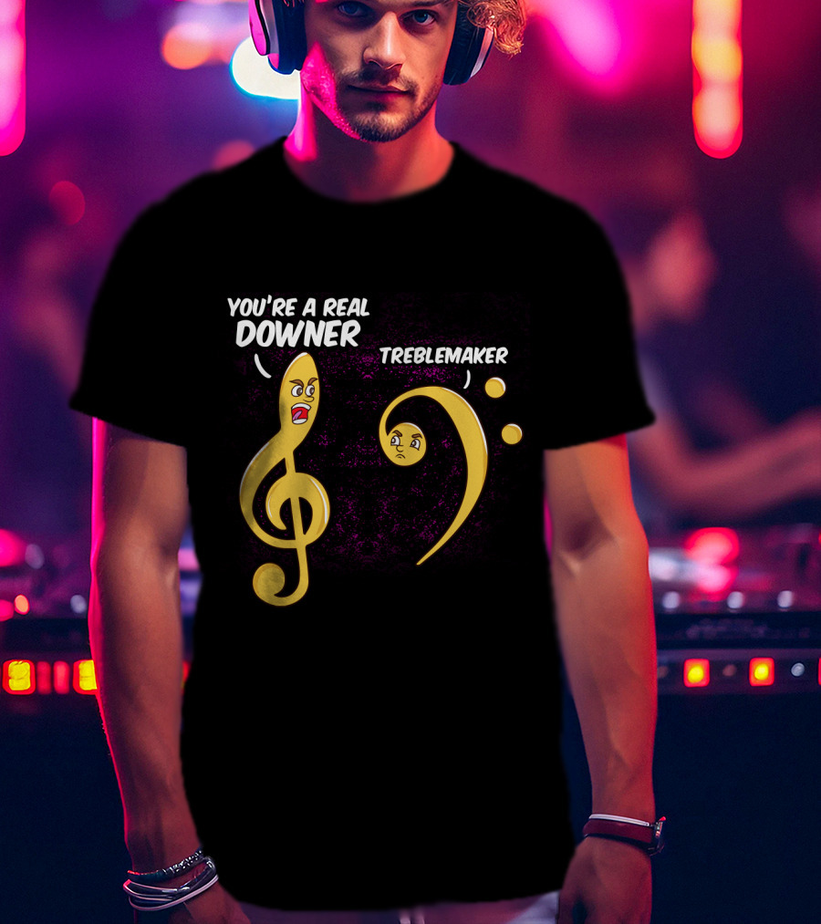 You're A Real Downer Treblemaker Music Teacher Notes T-Shirt