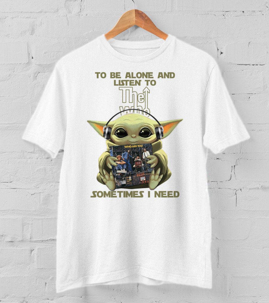 To Be Alone And Listen To The Who Who Are You Sometimes I Need Yoda T-Shirt