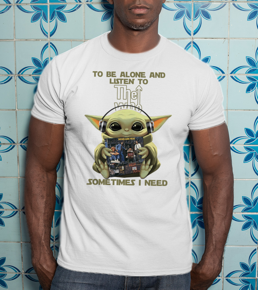 To Be Alone And Listen To The Who Who Are You Sometimes I Need Yoda T-Shirt
