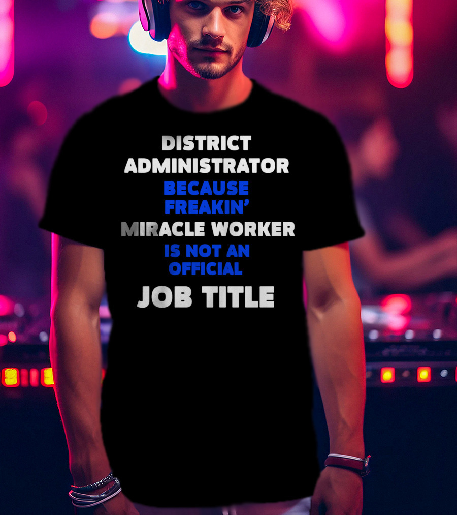 District Administrator Because Freakin' Miracle Worker Is Not An Official Job Title T-Shirt