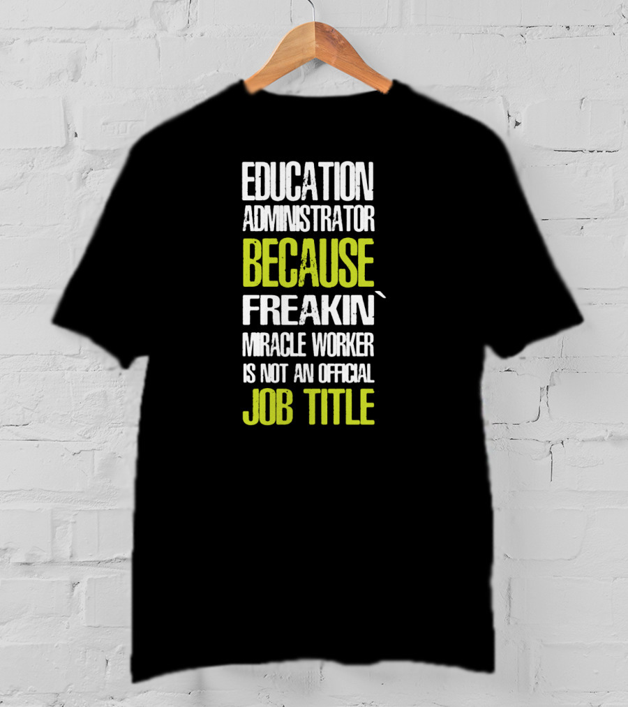 Education Administrator Because Freakin' Miracle Worker Is Not An Official Job Title T-Shirt