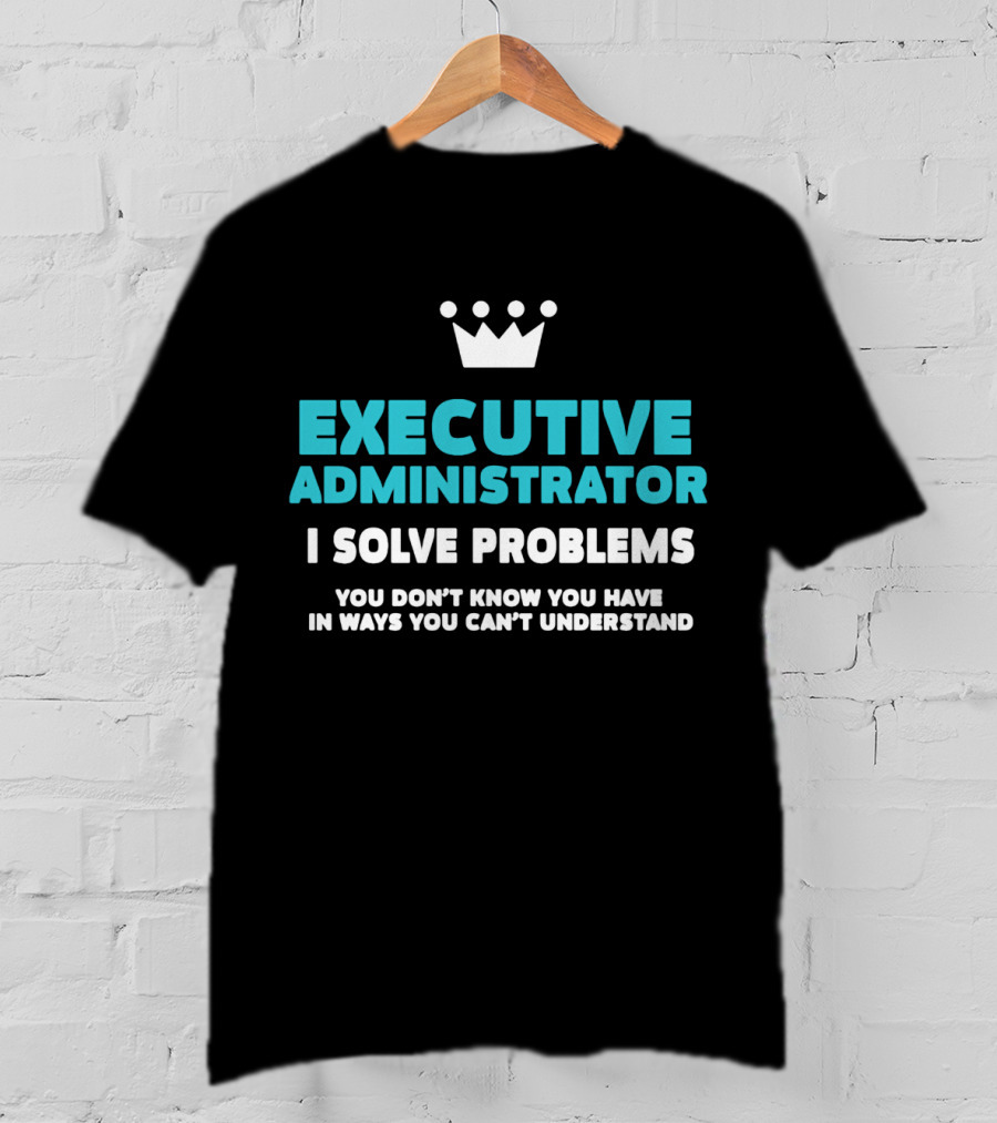 Executive Administrator I Solve Problems You Don’t Know You Have In Ways You Can’t Understand T-Shirt