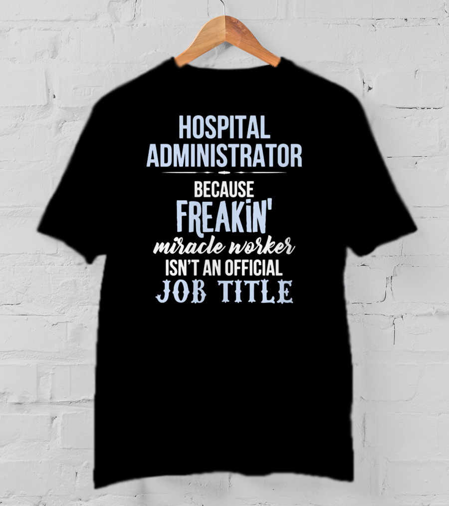 Hospital Administrator Because Freakin' Miracle Worker Isn't An Official Job Title T-Shirt