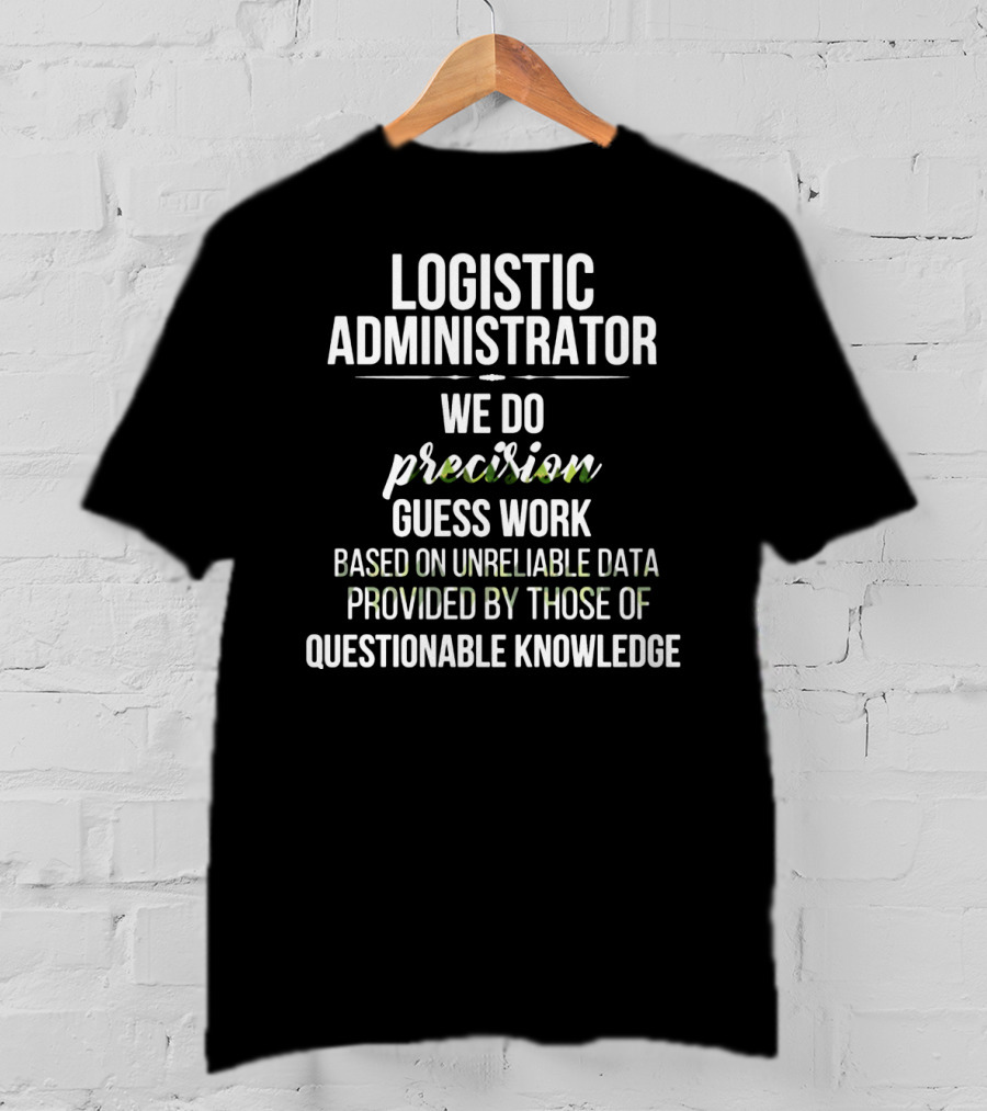 Logistic Administrator We Do Precision Guess Work Based On Unreliable Data Provided By Those Of Questionable Knowledge T-Shirt